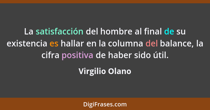 La satisfacción del hombre al final de su existencia es hallar en la columna del balance, la cifra positiva de haber sido útil.... - Virgilio Olano