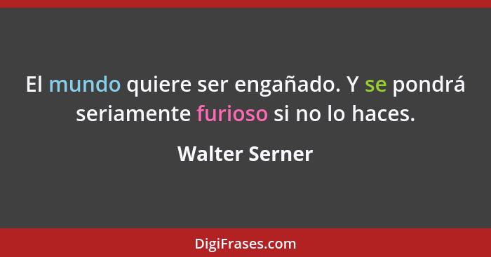 El mundo quiere ser engañado. Y se pondrá seriamente furioso si no lo haces.... - Walter Serner