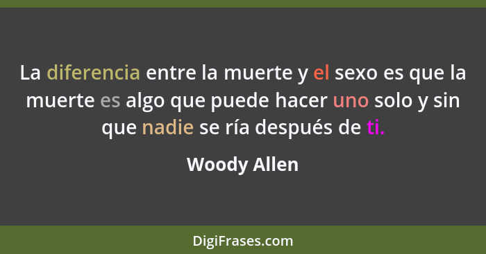 La diferencia entre la muerte y el sexo es que la muerte es algo que puede hacer uno solo y sin que nadie se ría después de ti.... - Woody Allen