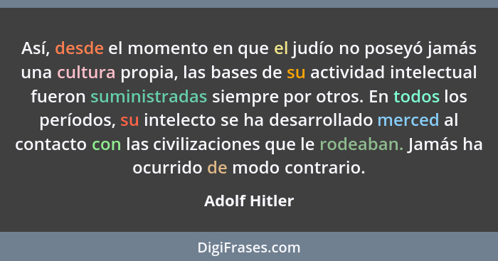 Así, desde el momento en que el judío no poseyó jamás una cultura propia, las bases de su actividad intelectual fueron suministradas si... - Adolf Hitler