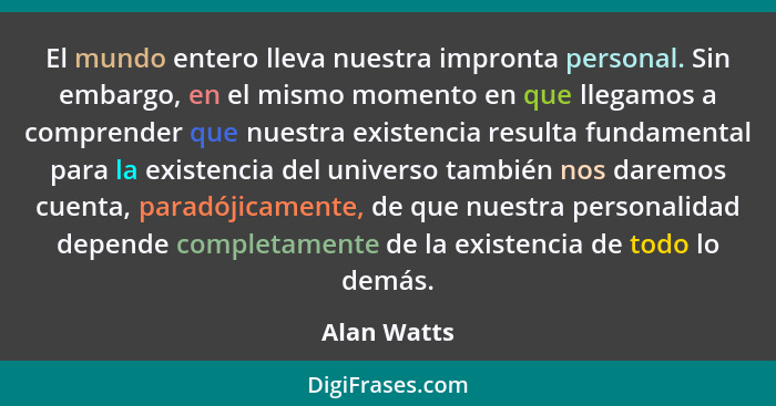 El mundo entero lleva nuestra impronta personal. Sin embargo, en el mismo momento en que llegamos a comprender que nuestra existencia res... - Alan Watts