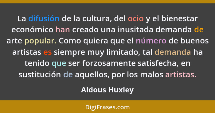 La difusión de la cultura, del ocio y el bienestar económico han creado una inusitada demanda de arte popular. Como quiera que el núme... - Aldous Huxley