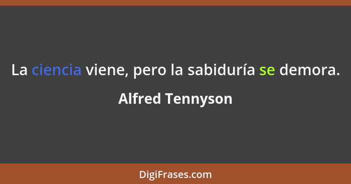 La ciencia viene, pero la sabiduría se demora.... - Alfred Tennyson