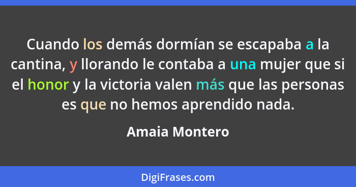 Cuando los demás dormían se escapaba a la cantina, y llorando le contaba a una mujer que si el honor y la victoria valen más que las p... - Amaia Montero