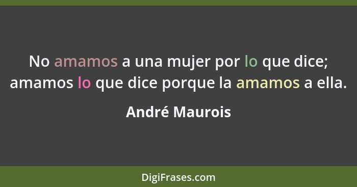 No amamos a una mujer por lo que dice; amamos lo que dice porque la amamos a ella.... - André Maurois