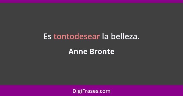 Es tontodesear la belleza.... - Anne Bronte