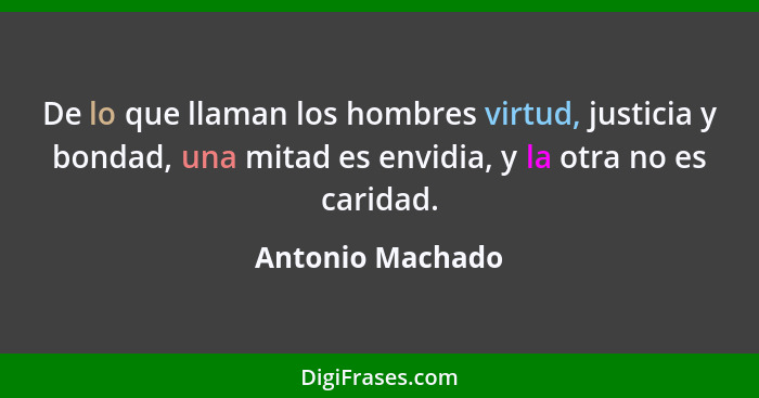 De lo que llaman los hombres virtud, justicia y bondad, una mitad es envidia, y la otra no es caridad.... - Antonio Machado