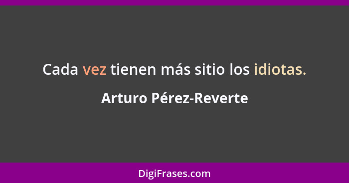 Cada vez tienen más sitio los idiotas.... - Arturo Pérez-Reverte