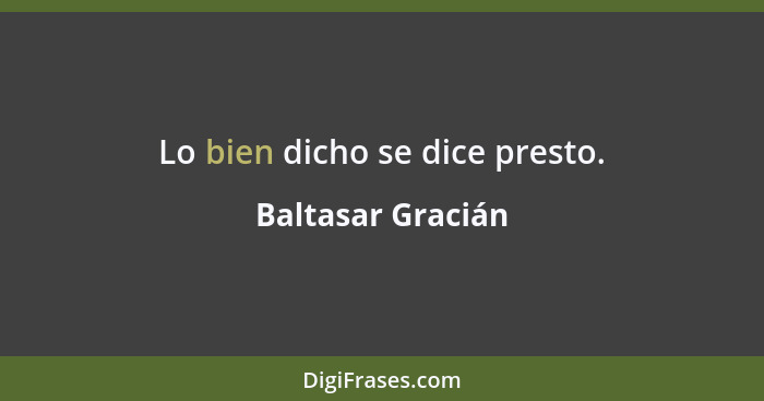 Lo bien dicho se dice presto.... - Baltasar Gracián