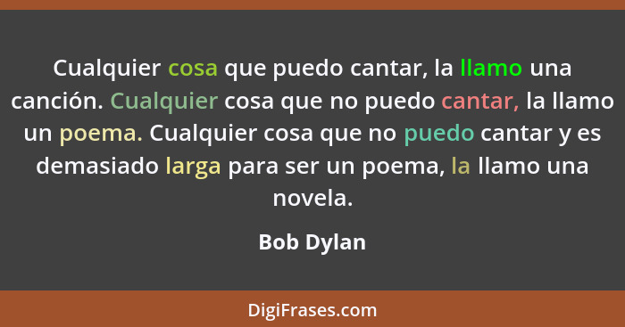 Cualquier cosa que puedo cantar, la llamo una canción. Cualquier cosa que no puedo cantar, la llamo un poema. Cualquier cosa que no puedo... - Bob Dylan