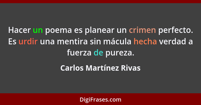 Hacer un poema es planear un crimen perfecto. Es urdir una mentira sin mácula hecha verdad a fuerza de pureza.... - Carlos Martínez Rivas
