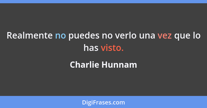 Realmente no puedes no verlo una vez que lo has visto.... - Charlie Hunnam