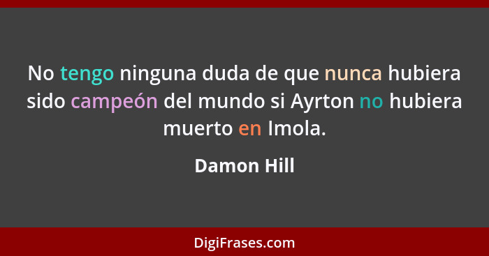 No tengo ninguna duda de que nunca hubiera sido campeón del mundo si Ayrton no hubiera muerto en Imola.... - Damon Hill