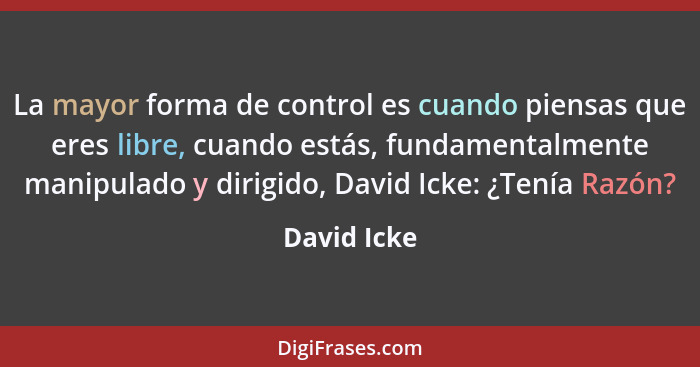 La mayor forma de control es cuando piensas que eres libre, cuando estás, fundamentalmente manipulado y dirigido, David Icke: ¿Tenía Razó... - David Icke