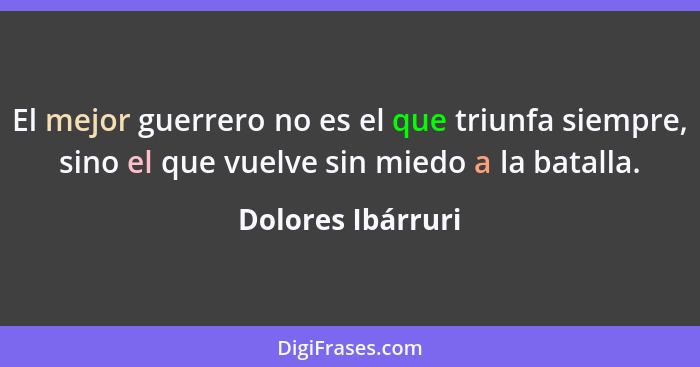 El mejor guerrero no es el que triunfa siempre, sino el que vuelve sin miedo a la batalla.... - Dolores Ibárruri