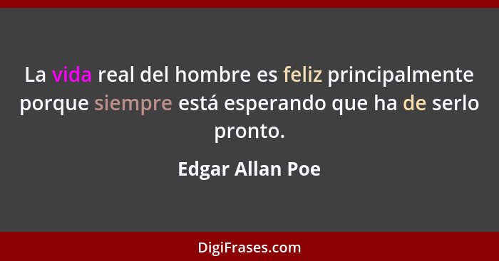 La vida real del hombre es feliz principalmente porque siempre está esperando que ha de serlo pronto.... - Edgar Allan Poe