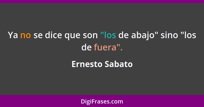 Ya no se dice que son "los de abajo" sino "los de fuera".... - Ernesto Sabato