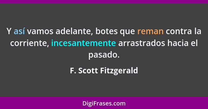 Y así vamos adelante, botes que reman contra la corriente, incesantemente arrastrados hacia el pasado.... - F. Scott Fitzgerald