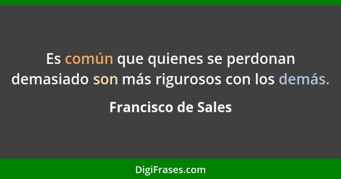 Es común que quienes se perdonan demasiado son más rigurosos con los demás.... - Francisco de Sales