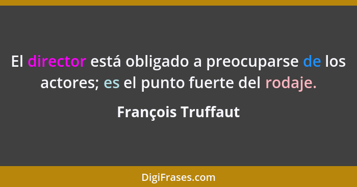 El director está obligado a preocuparse de los actores; es el punto fuerte del rodaje.... - François Truffaut