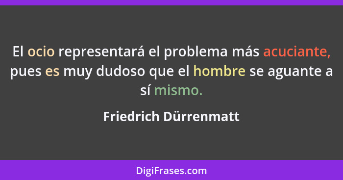 El ocio representará el problema más acuciante, pues es muy dudoso que el hombre se aguante a sí mismo.... - Friedrich Dürrenmatt