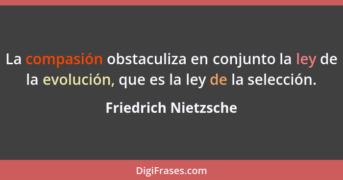 La compasión obstaculiza en conjunto la ley de la evolución, que es la ley de la selección.... - Friedrich Nietzsche