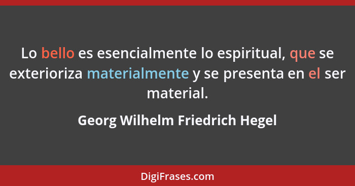Lo bello es esencialmente lo espiritual, que se exterioriza materialmente y se presenta en el ser material.... - Georg Wilhelm Friedrich Hegel