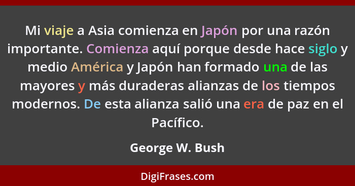 Mi viaje a Asia comienza en Japón por una razón importante. Comienza aquí porque desde hace siglo y medio América y Japón han formado... - George W. Bush