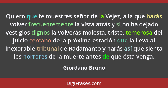 Quiero que te muestres señor de la Vejez, a la que harás volver frecuentemente la vista atrás y si no ha dejado vestigios dignos la v... - Giordano Bruno