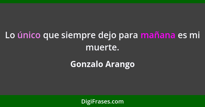 Lo único que siempre dejo para mañana es mi muerte.... - Gonzalo Arango