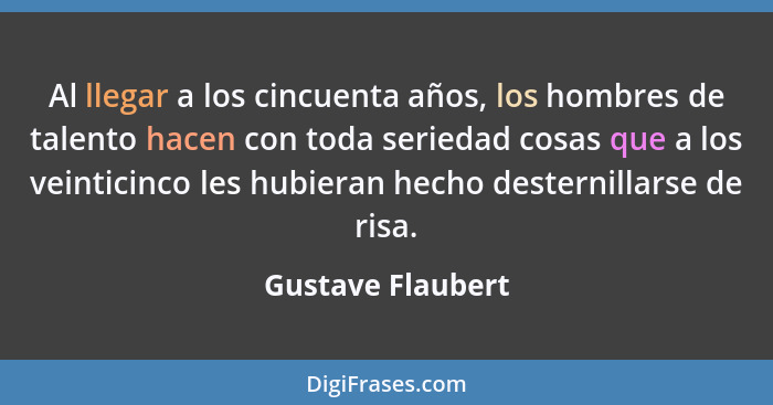 Al llegar a los cincuenta años, los hombres de talento hacen con toda seriedad cosas que a los veinticinco les hubieran hecho deste... - Gustave Flaubert