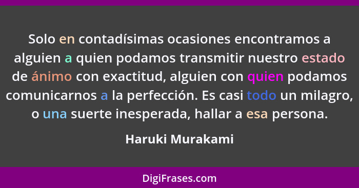Solo en contadísimas ocasiones encontramos a alguien a quien podamos transmitir nuestro estado de ánimo con exactitud, alguien con q... - Haruki Murakami