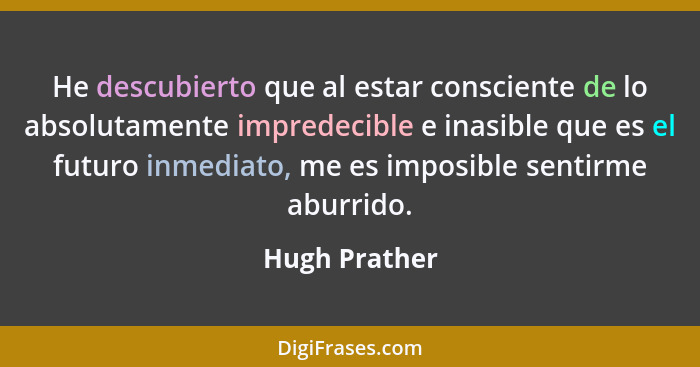 He descubierto que al estar consciente de lo absolutamente impredecible e inasible que es el futuro inmediato, me es imposible sentirme... - Hugh Prather