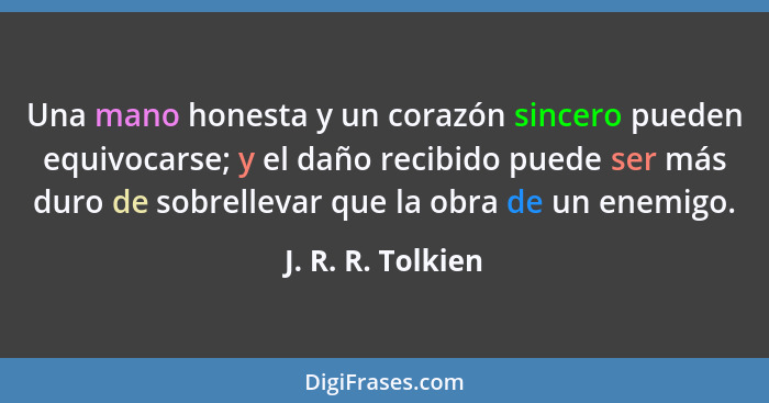 Una mano honesta y un corazón sincero pueden equivocarse; y el daño recibido puede ser más duro de sobrellevar que la obra de un en... - J. R. R. Tolkien