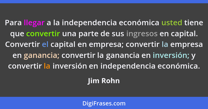 Para llegar a la independencia económica usted tiene que convertir una parte de sus ingresos en capital. Convertir el capital en empresa; c... - Jim Rohn