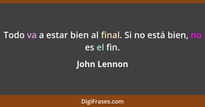 Todo va a estar bien al final. Si no está bien, no es el fin.... - John Lennon