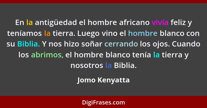 En la antigüedad el hombre africano vivía feliz y teníamos la tierra. Luego vino el hombre blanco con su Biblia. Y nos hizo soñar cerr... - Jomo Kenyatta