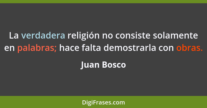 La verdadera religión no consiste solamente en palabras; hace falta demostrarla con obras.... - Juan Bosco
