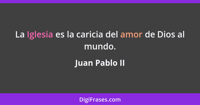 La Iglesia es la caricia del amor de Dios al mundo.... - Juan Pablo II