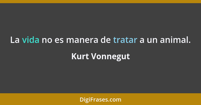 La vida no es manera de tratar a un animal.... - Kurt Vonnegut