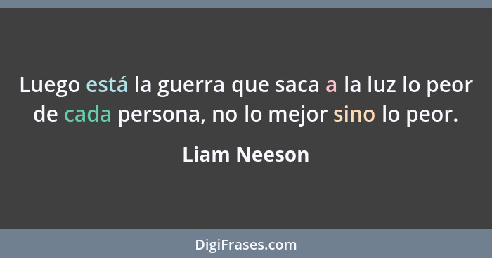 Luego está la guerra que saca a la luz lo peor de cada persona, no lo mejor sino lo peor.... - Liam Neeson