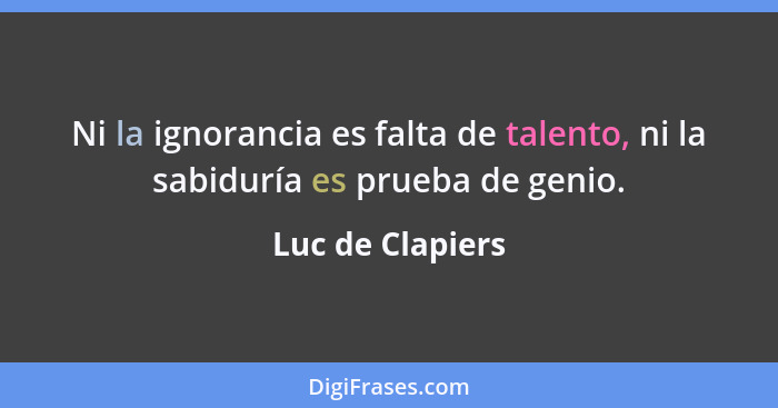 Ni la ignorancia es falta de talento, ni la sabiduría es prueba de genio.... - Luc de Clapiers