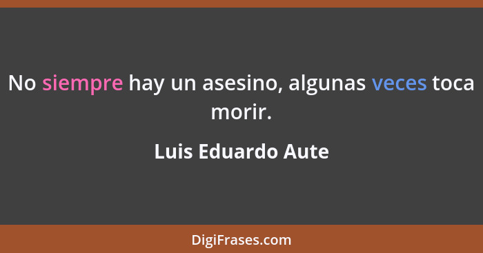 No siempre hay un asesino, algunas veces toca morir.... - Luis Eduardo Aute