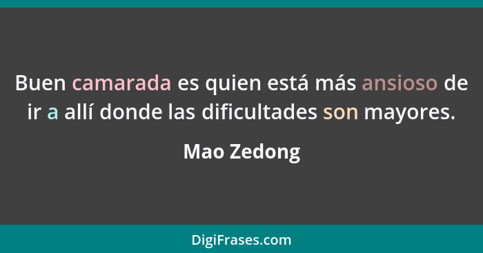 Buen camarada es quien está más ansioso de ir a allí donde las dificultades son mayores.... - Mao Zedong