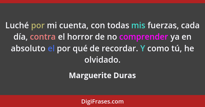 Luché por mi cuenta, con todas mis fuerzas, cada día, contra el horror de no comprender ya en absoluto el por qué de recordar. Y co... - Marguerite Duras