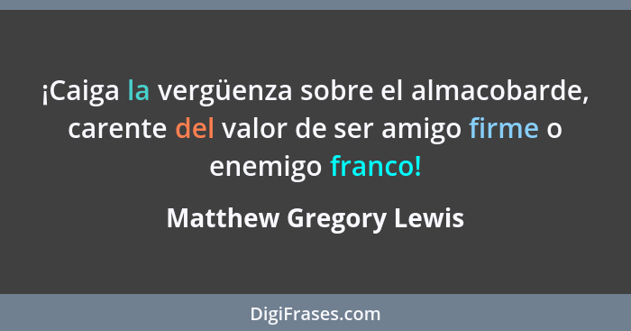 ¡Caiga la vergüenza sobre el almacobarde, carente del valor de ser amigo firme o enemigo franco!... - Matthew Gregory Lewis