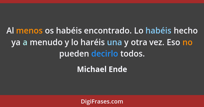 Al menos os habéis encontrado. Lo habéis hecho ya a menudo y lo haréis una y otra vez. Eso no pueden decirlo todos.... - Michael Ende