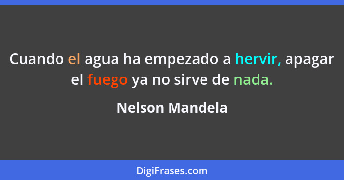 Cuando el agua ha empezado a hervir, apagar el fuego ya no sirve de nada.... - Nelson Mandela