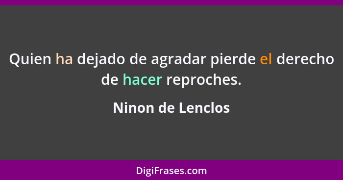 Quien ha dejado de agradar pierde el derecho de hacer reproches.... - Ninon de Lenclos