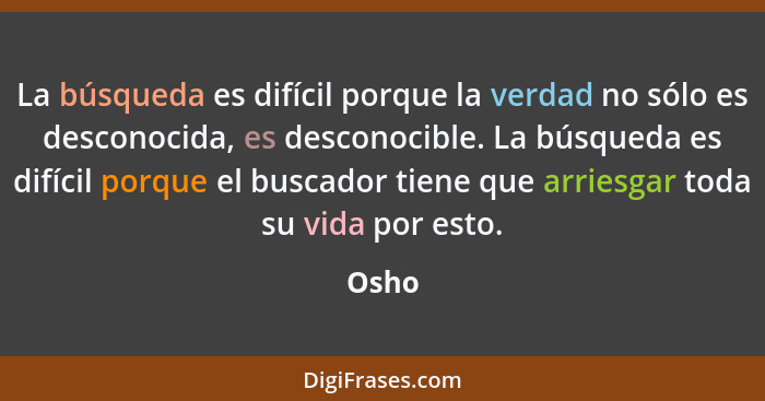 La búsqueda es difícil porque la verdad no sólo es desconocida, es desconocible. La búsqueda es difícil porque el buscador tiene que arriesgar... - Osho